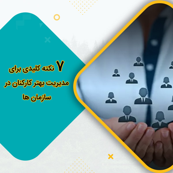 7 نکته کلیدی برای مدیریت بهتر کارکنان در سازمان ها