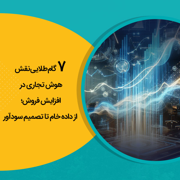 7 گام طلایی نقش هوش تجاری در افزایش فروش؛ از داده خام تا تصمیم سودآور