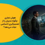 هوش تجاری چگونه مدیران را از تصمیم‌گیری احساسی نجات می‌دهد؟