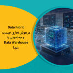Data Fabric در هوش تجاری چیست و چه تفاوتی با Data Warehouse دارد؟