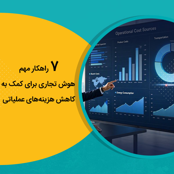۷ راهکار مهم هوش تجاری برای کمک به کاهش هزینه‌های عملیاتی